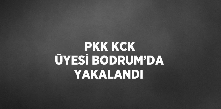 PKK KCK ÜYESİ BODRUM’DA YAKALANDI