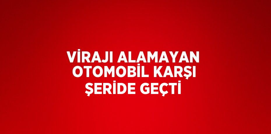 VİRAJI ALAMAYAN OTOMOBİL KARŞI ŞERİDE GEÇTİ