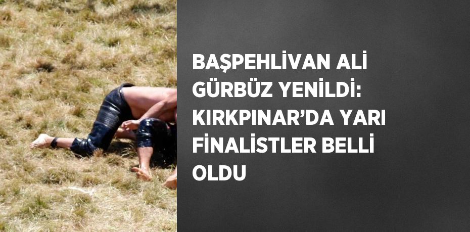 BAŞPEHLİVAN ALİ GÜRBÜZ YENİLDİ: KIRKPINAR’DA YARI FİNALİSTLER BELLİ OLDU