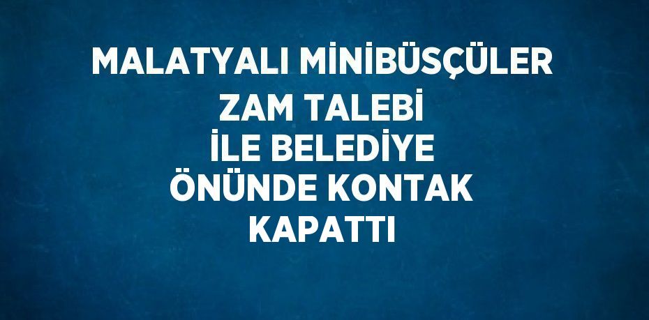 MALATYALI MİNİBÜSÇÜLER ZAM TALEBİ İLE BELEDİYE ÖNÜNDE KONTAK KAPATTI