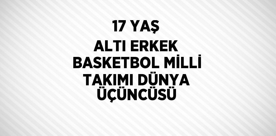 17 YAŞ ALTI ERKEK BASKETBOL MİLLİ TAKIMI DÜNYA ÜÇÜNCÜSÜ