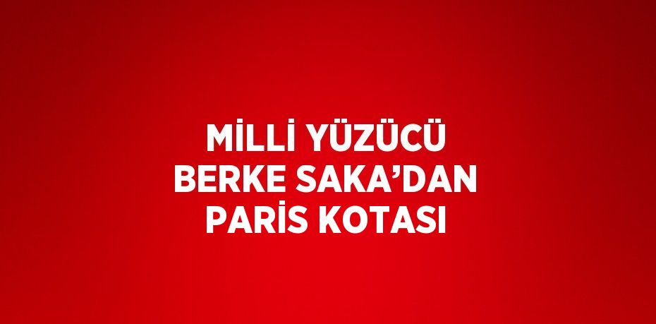 MİLLİ YÜZÜCÜ BERKE SAKA’DAN PARİS KOTASI