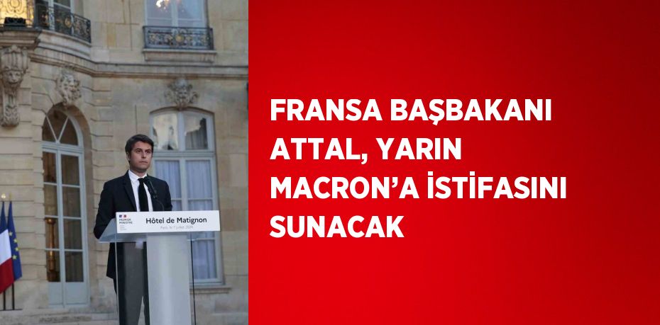 FRANSA BAŞBAKANI ATTAL, YARIN MACRON’A İSTİFASINI SUNACAK