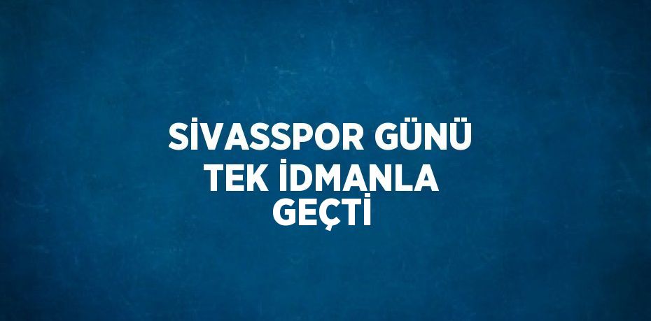 SİVASSPOR GÜNÜ TEK İDMANLA GEÇTİ