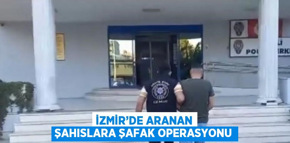 İZMİR’DE ARANAN ŞAHISLARA ŞAFAK OPERASYONU