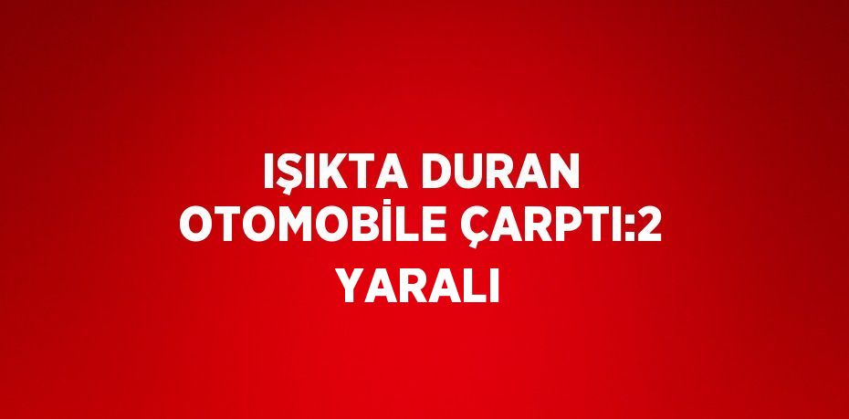 IŞIKTA DURAN OTOMOBİLE ÇARPTI:2 YARALI