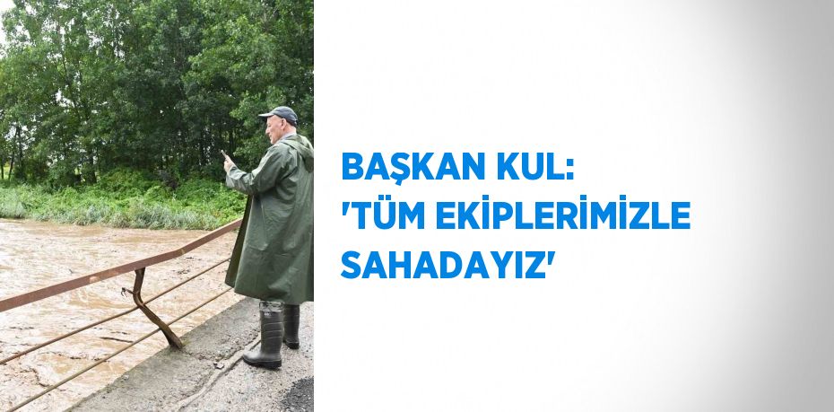 BAŞKAN KUL: 'TÜM EKİPLERİMİZLE SAHADAYIZ'