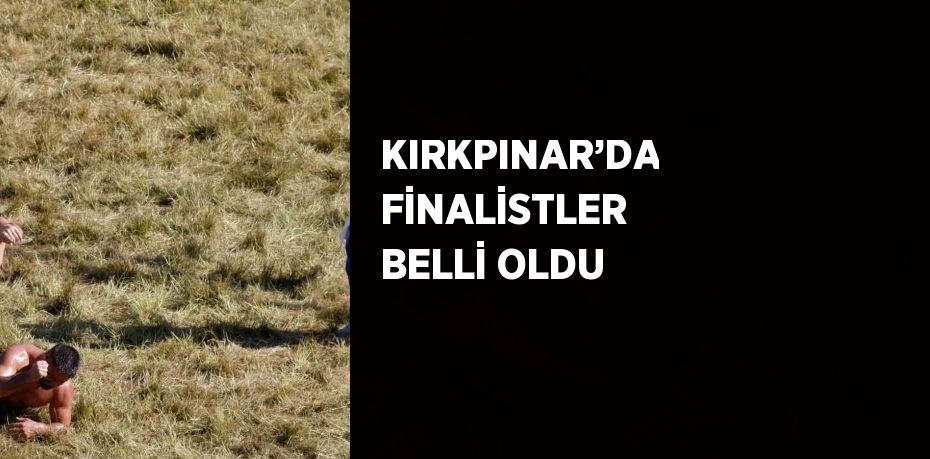 KIRKPINAR’DA FİNALİSTLER BELLİ OLDU