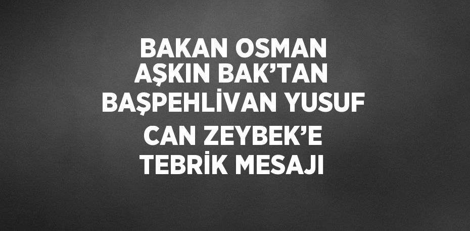 BAKAN OSMAN AŞKIN BAK’TAN BAŞPEHLİVAN YUSUF CAN ZEYBEK’E TEBRİK MESAJI