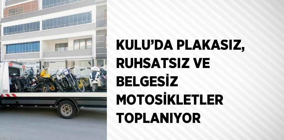 KULU’DA PLAKASIZ, RUHSATSIZ VE BELGESİZ MOTOSİKLETLER TOPLANIYOR