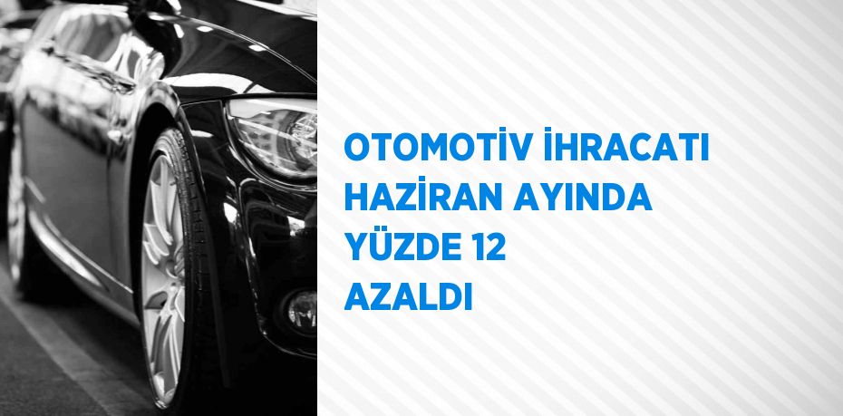 OTOMOTİV İHRACATI HAZİRAN AYINDA YÜZDE 12 AZALDI