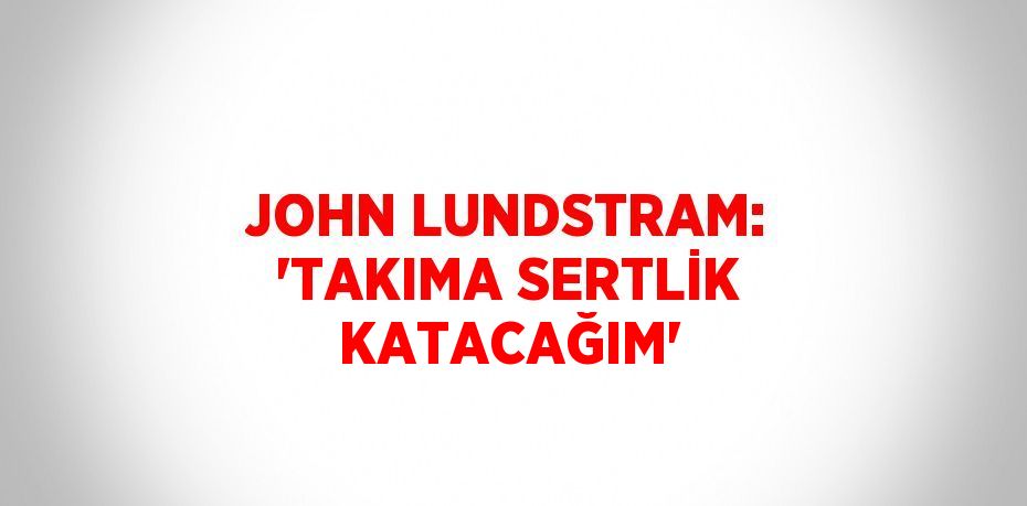 JOHN LUNDSTRAM: 'TAKIMA SERTLİK KATACAĞIM'