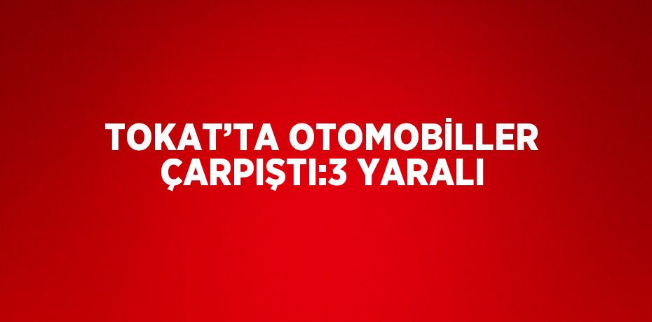 TOKAT’TA OTOMOBİLLER ÇARPIŞTI:3 YARALI