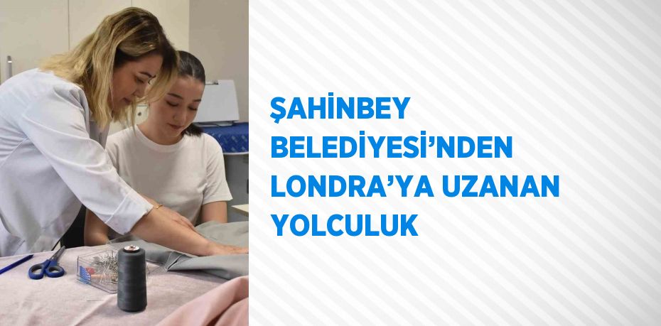 ŞAHİNBEY BELEDİYESİ’NDEN LONDRA’YA UZANAN YOLCULUK