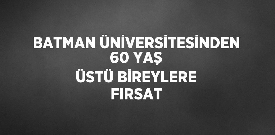 BATMAN ÜNİVERSİTESİNDEN 60 YAŞ ÜSTÜ BİREYLERE FIRSAT