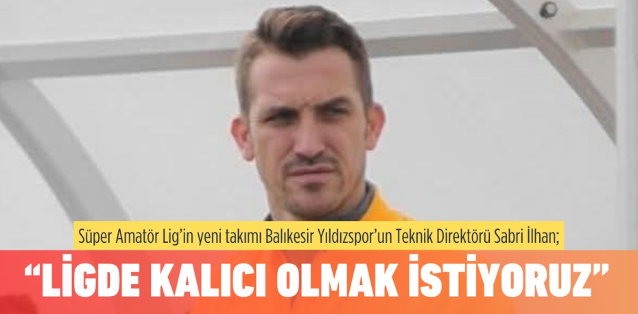 Süper Amatör Lig’in yeni takımı Balıkesir Yıldızspor’un Teknik Direktörü Sabri İlhan; “LİGDE KALICI OLMAK İSTİYORUZ”