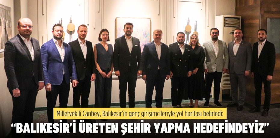 Milletvekili Canbey, Balıkesir’in genç girişimcileriyle yol haritası belirledi:  “BALIKESİR’İ ÜRETEN ŞEHİR YAPMA HEDEFİNDEYİZ”