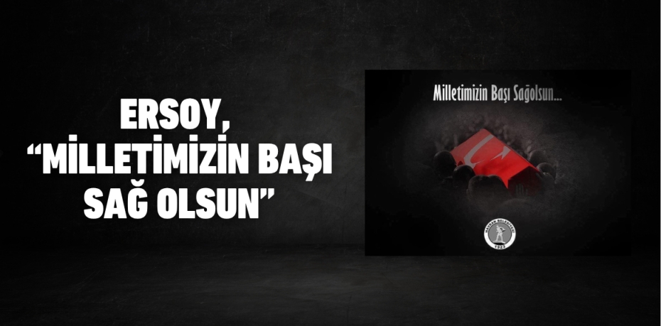 Ersoy, “Milletimizin Başı Sağ Olsun”