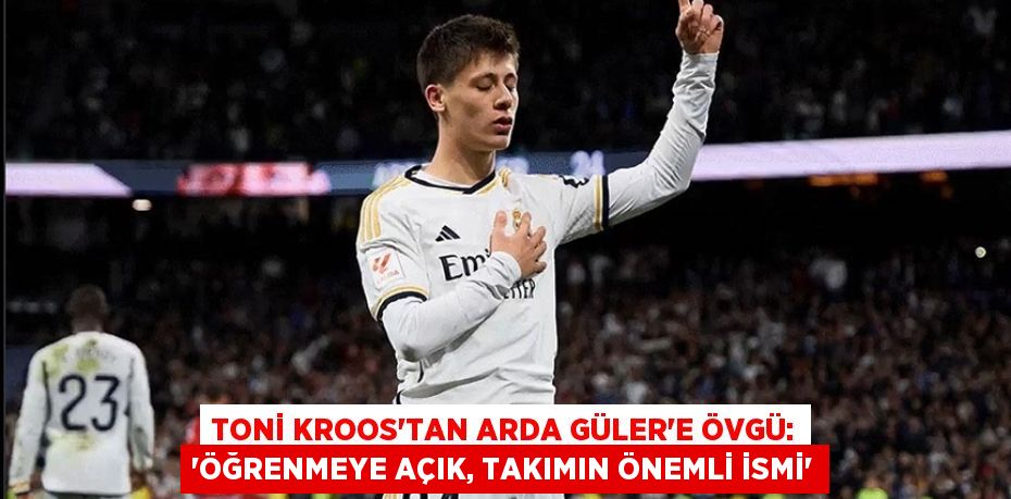 Toni Kroos’tan Arda Güler’e Övgü: “Öğrenmeye Açık, Takımın Önemli İsmi”