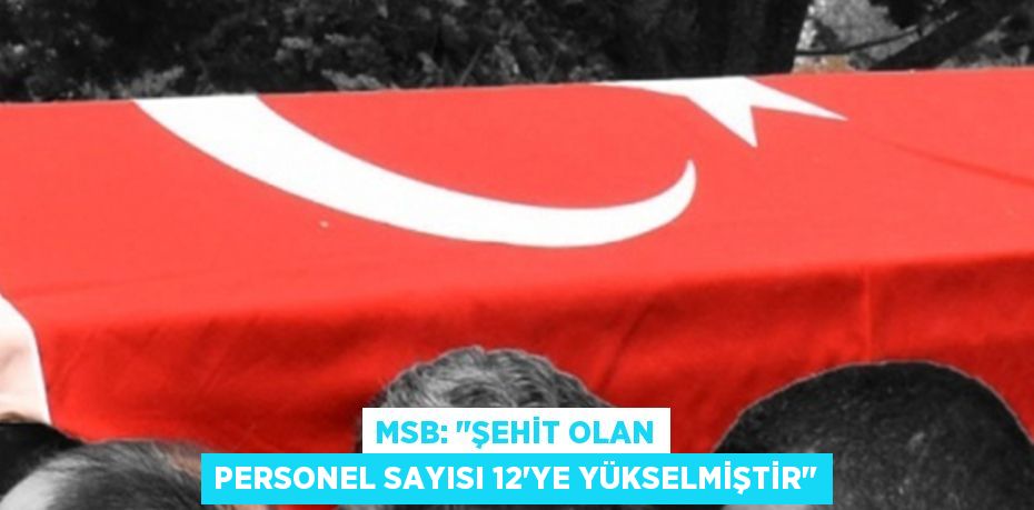 MSB: "ŞEHİT OLAN PERSONEL SAYISI 12'YE YÜKSELMİŞTİR"