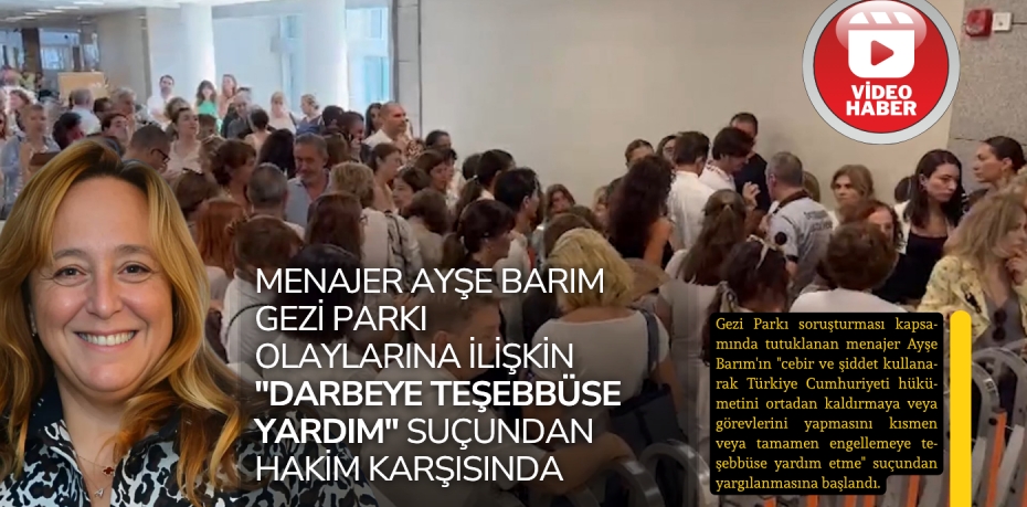 MENAJER AYŞE BARIM GEZİ PARKI OLAYLARINA İLİŞKİN  "DARBEYE TEŞEBBÜSE YARDIM" SUÇUNDAN HAKİM KARŞISINDA