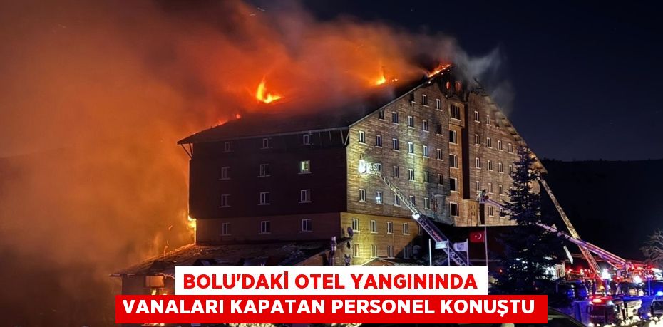 Bolu’daki otel yangınında vanaları kapatan personel konuştu