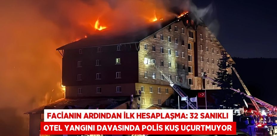 FACİANIN ARDINDAN İLK HESAPLAŞMA: 32 SANIKLI OTEL YANGINI DAVASINDA POLİS KUŞ UÇURTMUYOR