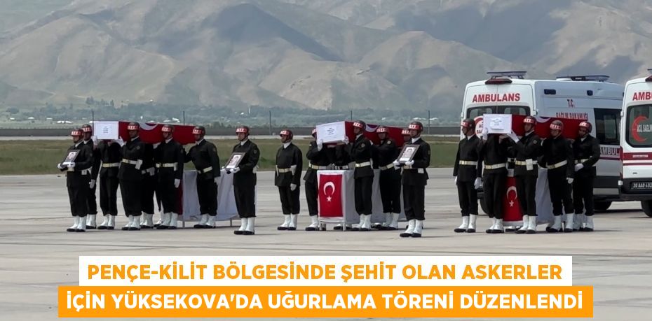 PENÇE-KİLİT BÖLGESİNDE ŞEHİT OLAN ASKERLER İÇİN YÜKSEKOVA'DA UĞURLAMA TÖRENİ DÜZENLENDİ