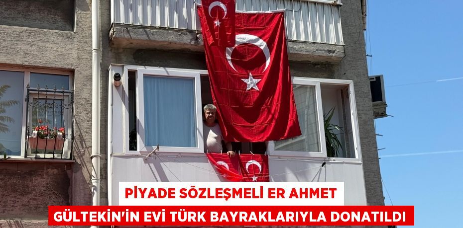 Piyade Sözleşmeli Er Ahmet Gültekin'in evi Türk bayraklarıyla donatıldı