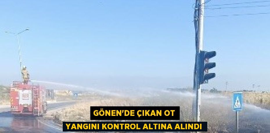 GÖNEN’DE ÇIKAN OT YANGINI KONTROL ALTINA ALINDI