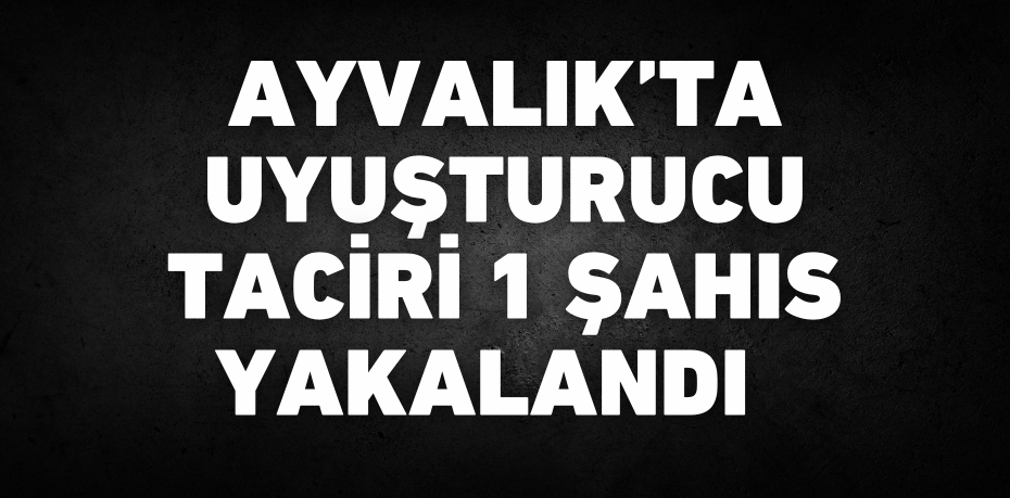 Ayvalık’ta uyuşturucu taciri 1 şahıs yakalandı