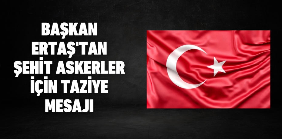 Başkan Ertaş'tan Şehit Askerler için taziye mesajı