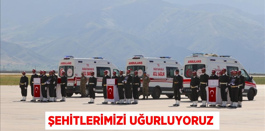 Şehitlerimizi uğurluyoruz