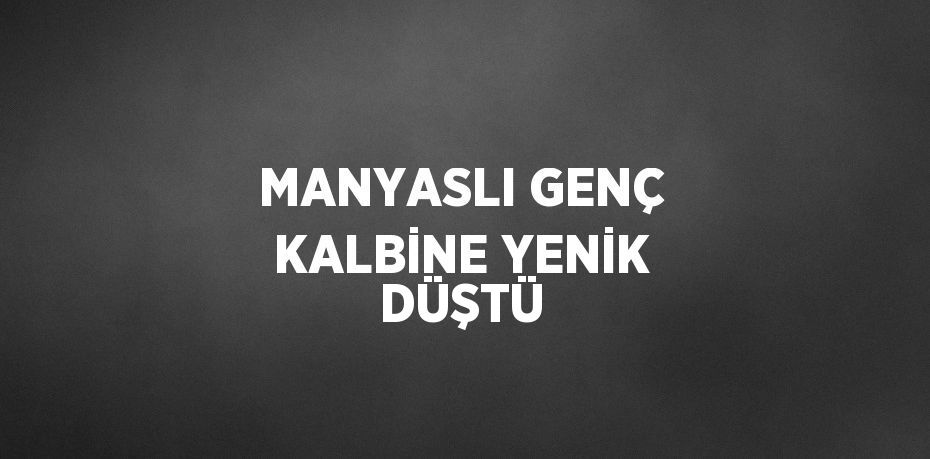 MANYASLI GENÇ KALBİNE YENİK DÜŞTÜ