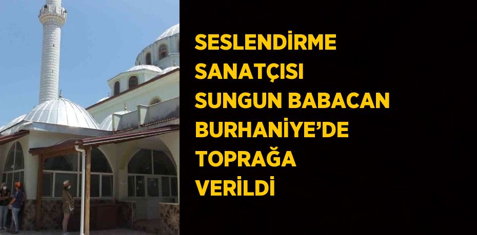 SESLENDİRME SANATÇISI SUNGUN BABACAN BURHANİYE’DE TOPRAĞA VERİLDİ