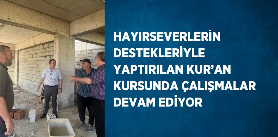 HAYIRSEVERLERİN DESTEKLERİYLE YAPTIRILAN KUR’AN KURSUNDA ÇALIŞMALAR DEVAM EDİYOR