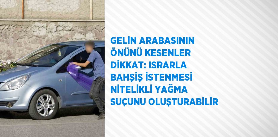 GELİN ARABASININ ÖNÜNÜ KESENLER DİKKAT: ISRARLA BAHŞİŞ İSTENMESİ NİTELİKLİ YAĞMA SUÇUNU OLUŞTURABİLİR