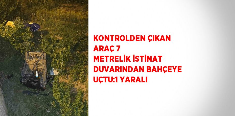 KONTROLDEN ÇIKAN ARAÇ 7 METRELİK İSTİNAT DUVARINDAN BAHÇEYE UÇTU:1 YARALI