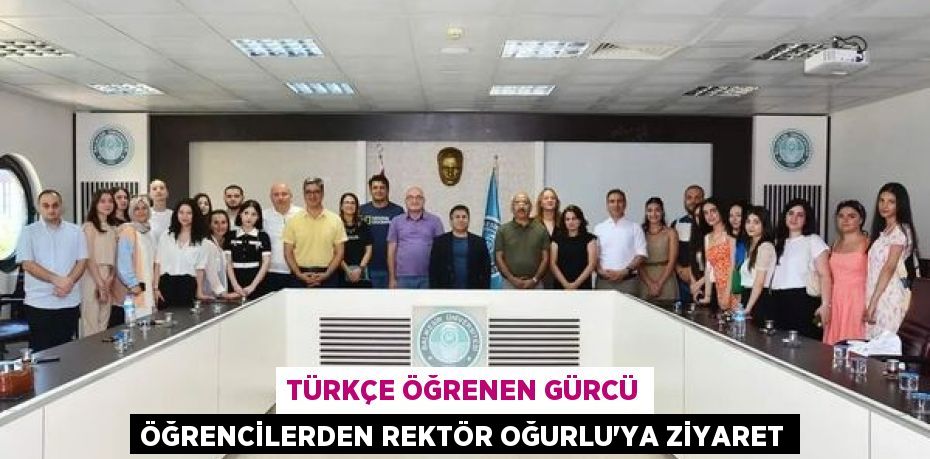 TÜRKÇE ÖĞRENEN GÜRCÜ ÖĞRENCİLERDEN REKTÖR OĞURLU'YA ZİYARET