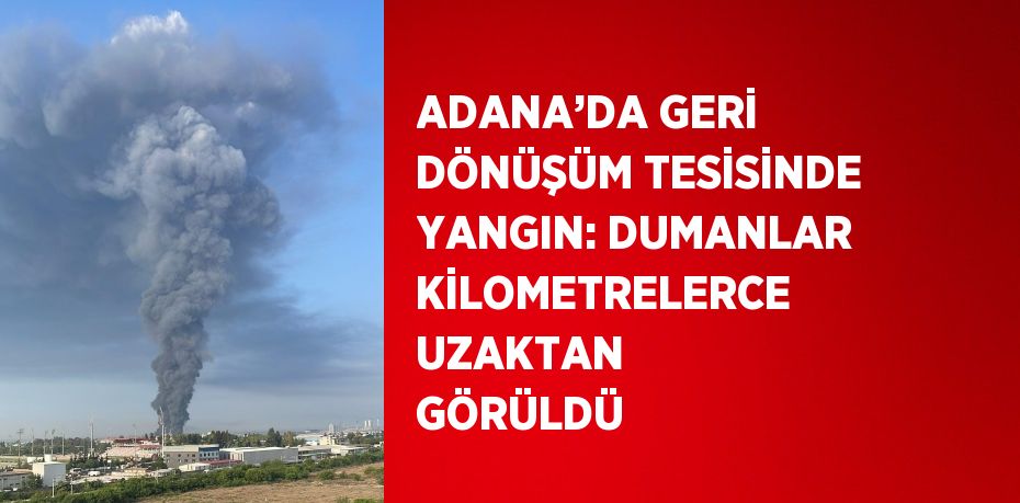 ADANA’DA GERİ DÖNÜŞÜM TESİSİNDE YANGIN: DUMANLAR KİLOMETRELERCE UZAKTAN GÖRÜLDÜ