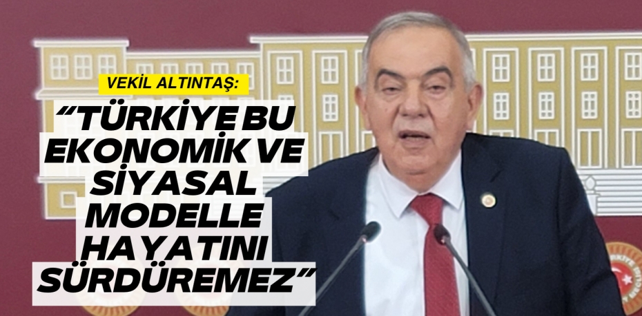 “TÜRKİYE BU EKONOMİK VE SİYASAL MODELLE HAYATINI SÜRDÜREMEZ”