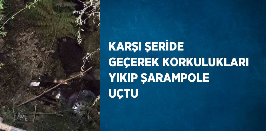 KARŞI ŞERİDE GEÇEREK KORKULUKLARI YIKIP ŞARAMPOLE UÇTU