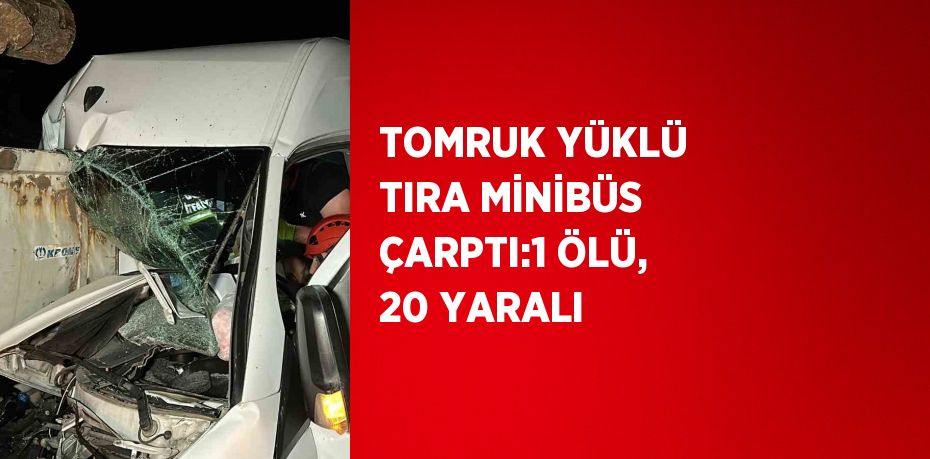 TOMRUK YÜKLÜ TIRA MİNİBÜS ÇARPTI:1 ÖLÜ, 20 YARALI