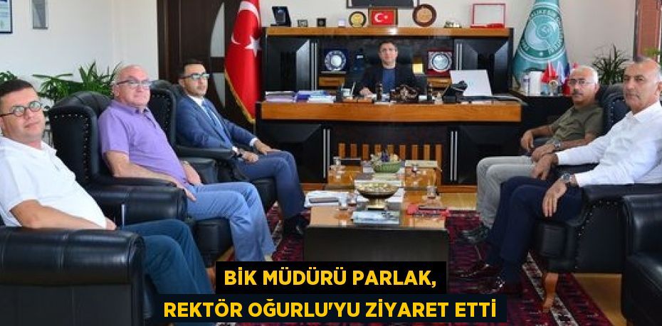 BİK MÜDÜRÜ PARLAK, REKTÖR OĞURLU’YU ZİYARET ETTİ