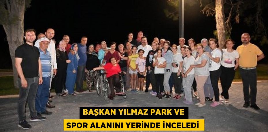 BAŞKAN YILMAZ PARK VE SPOR ALANINI YERİNDE İNCELEDİ