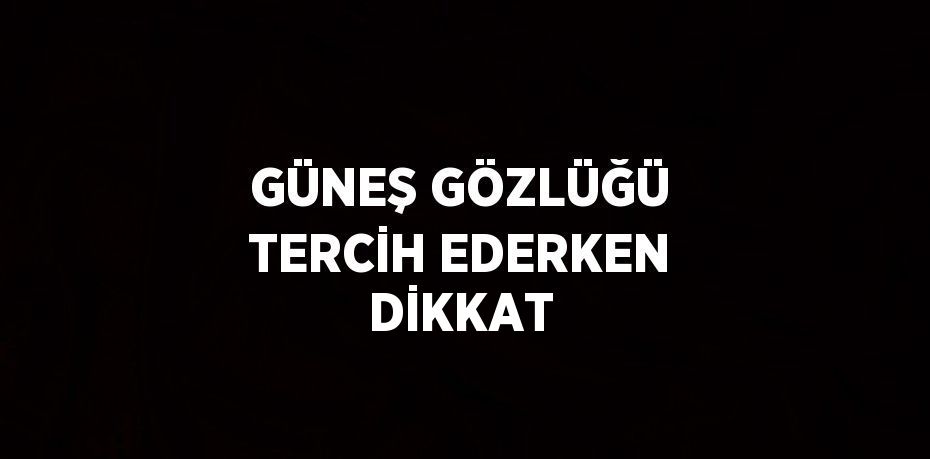 GÜNEŞ GÖZLÜĞÜ TERCİH EDERKEN DİKKAT