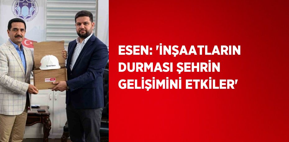 ESEN: 'İNŞAATLARIN DURMASI ŞEHRİN GELİŞİMİNİ ETKİLER'