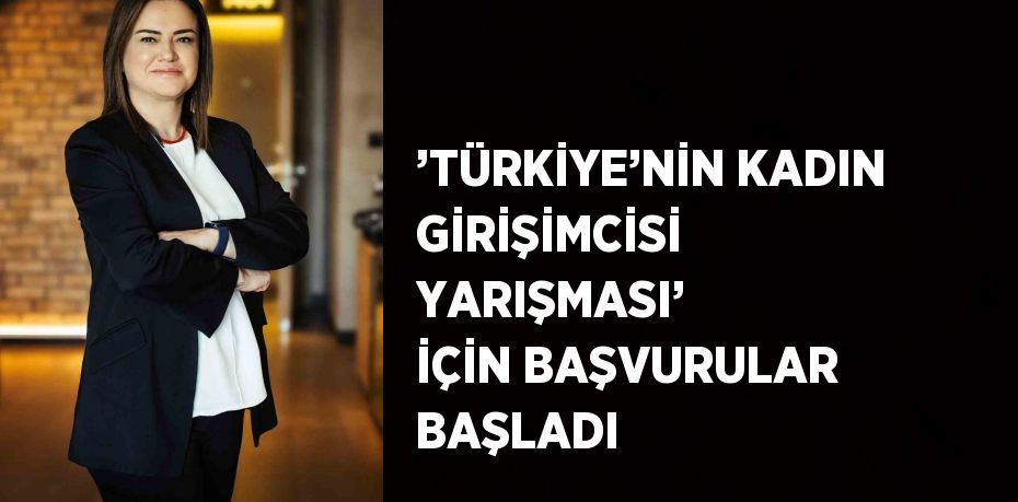 ’TÜRKİYE’NİN KADIN GİRİŞİMCİSİ YARIŞMASI’ İÇİN BAŞVURULAR BAŞLADI