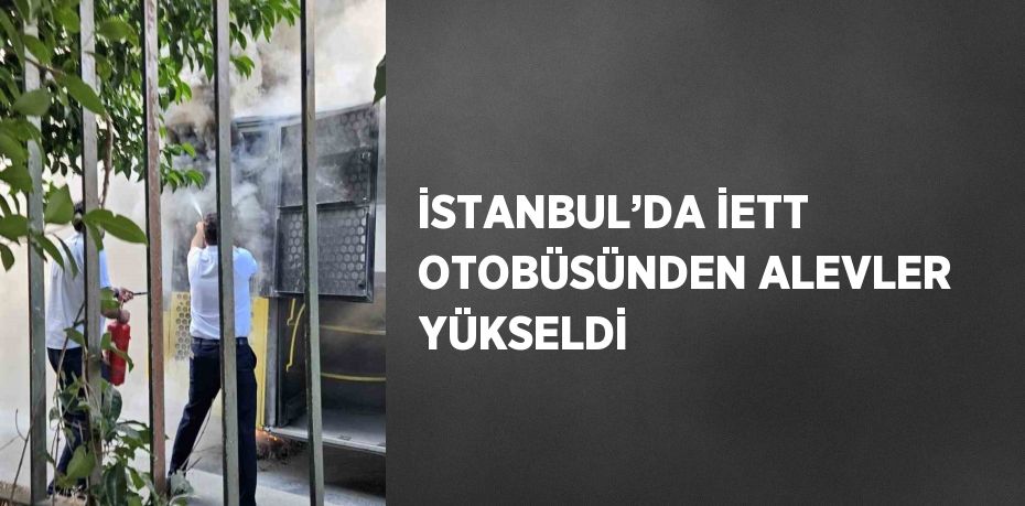 İSTANBUL’DA İETT OTOBÜSÜNDEN ALEVLER YÜKSELDİ