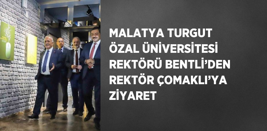 MALATYA TURGUT ÖZAL ÜNİVERSİTESİ REKTÖRÜ BENTLİ’DEN REKTÖR ÇOMAKLI’YA ZİYARET